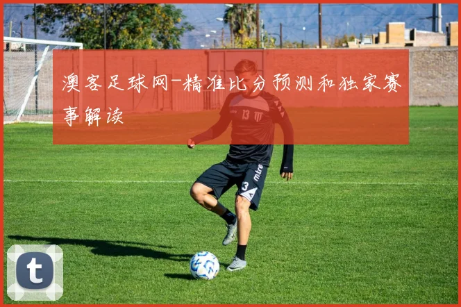 澳客足球网-精准比分预测和独家赛事解读