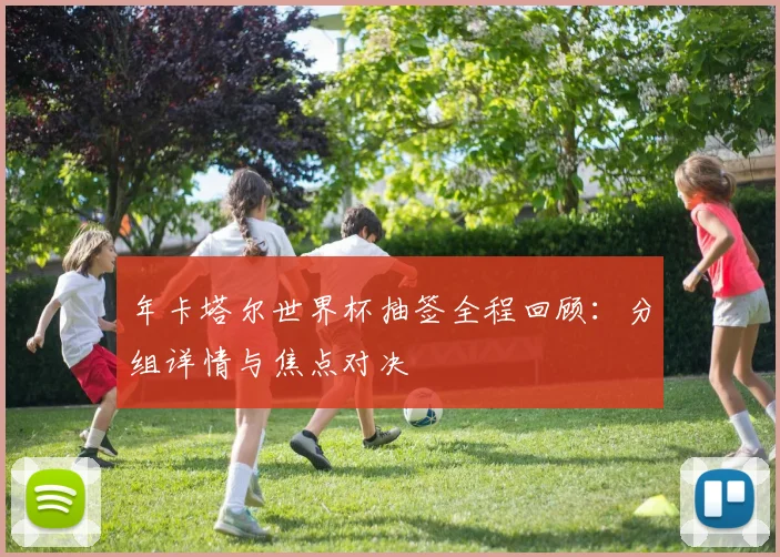 年卡塔尔世界杯抽签全程回顾:分组详情与焦点对决