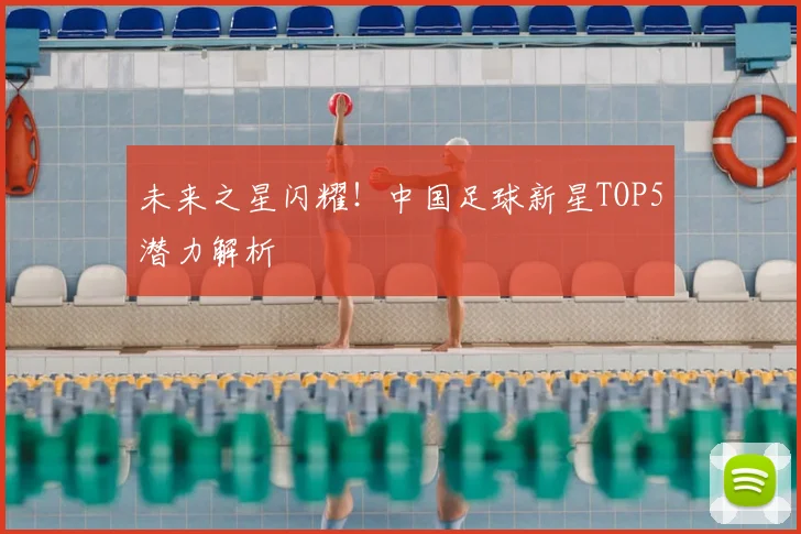 未来之星闪耀!中国足球新星TOP5潜力解析